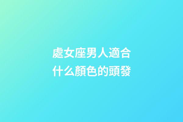 處女座男人適合什么顏色的頭發-第1張-星座運勢-玄機派