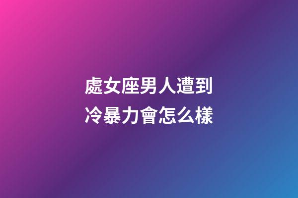 處女座男人遭到冷暴力會怎么樣-第1張-星座運勢-玄機派