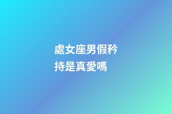 處女座男假矜持是真愛嗎-第1張-星座運勢-玄機派
