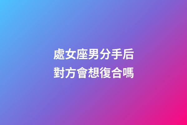 處女座男分手后對方會想復合嗎-第1張-星座運勢-玄機派