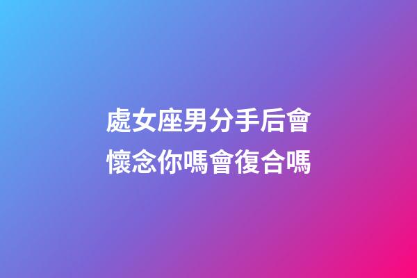 處女座男分手后會懷念你嗎會復合嗎-第1張-星座運勢-玄機派