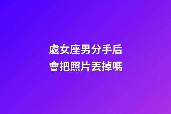 處女座男分手后會把照片丟掉嗎-第1張-星座運(yùn)勢-玄機(jī)派