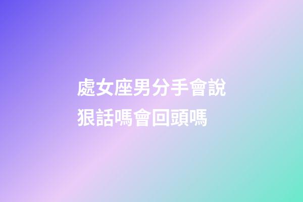 處女座男分手會說狠話嗎會回頭嗎-第1張-星座運勢-玄機派