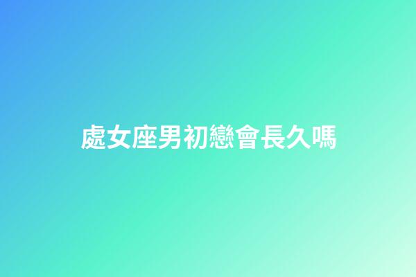 處女座男初戀會長久嗎-第1張-星座運勢-玄機派