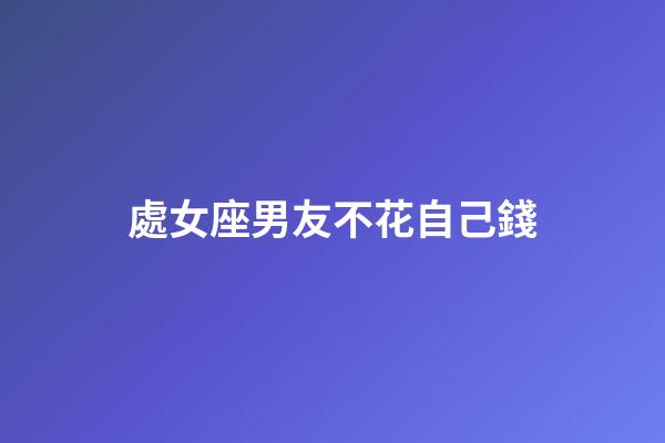 處女座男友不花自己錢-第1張-星座運勢-玄機派