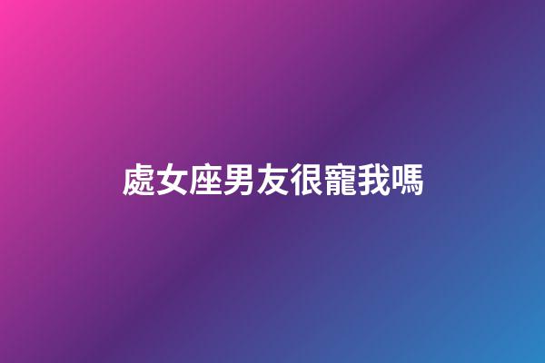 處女座男友很寵我嗎-第1張-星座運勢-玄機派