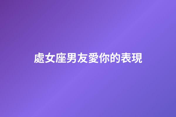 處女座男友愛你的表現-第1張-星座運勢-玄機派