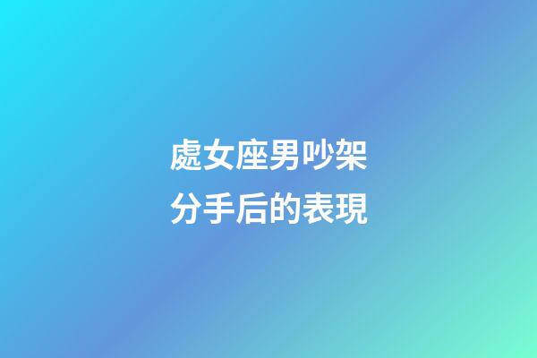 處女座男吵架分手后的表現-第1張-星座運勢-玄機派