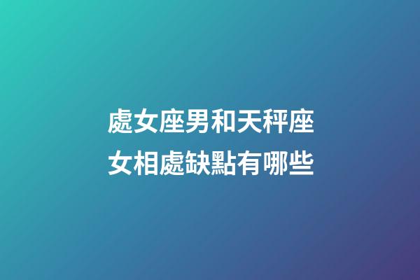 處女座男和天秤座女相處缺點有哪些-第1張-星座運勢-玄機派