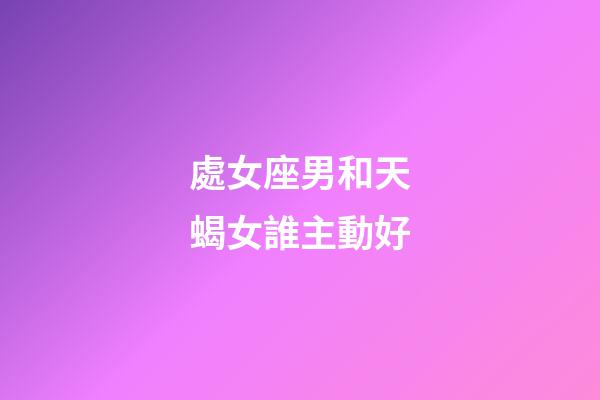 處女座男和天蝎女誰主動好-第1張-星座運勢-玄機派