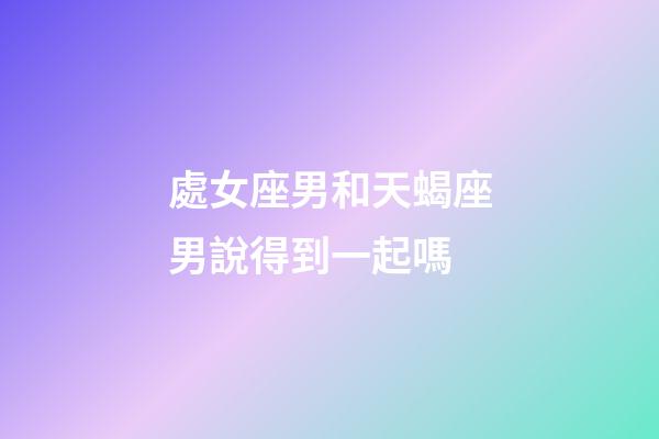 處女座男和天蝎座男說得到一起嗎-第1張-星座運勢-玄機派