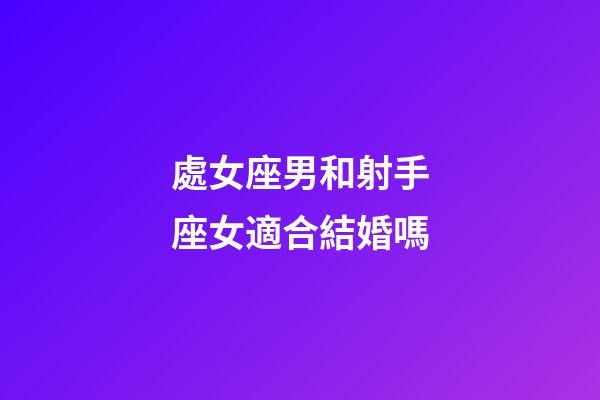 處女座男和射手座女適合結婚嗎-第1張-星座運勢-玄機派