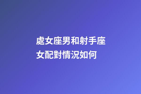 處女座男和射手座女配對情況如何-第1張-星座運勢-玄機派