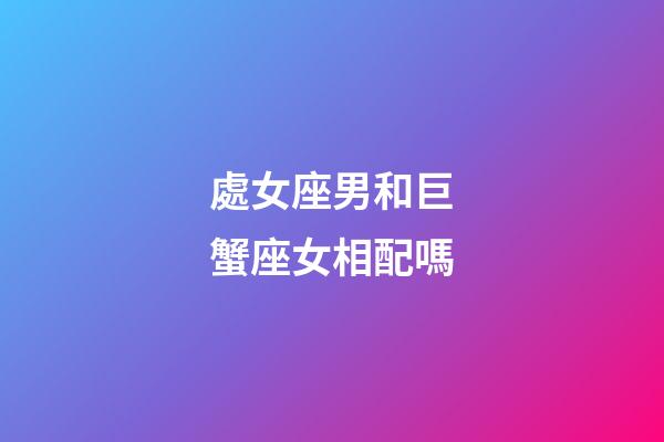 處女座男和巨蟹座女相配嗎-第1張-星座運勢-玄機派