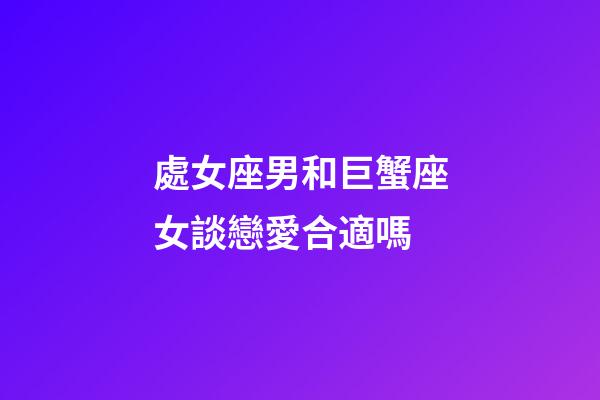 處女座男和巨蟹座女談戀愛合適嗎-第1張-星座運勢-玄機派