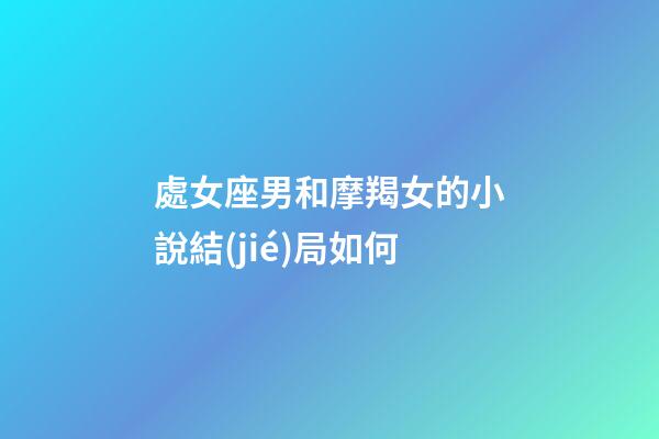處女座男和摩羯女的小說結(jié)局如何-第1張-星座運勢-玄機派
