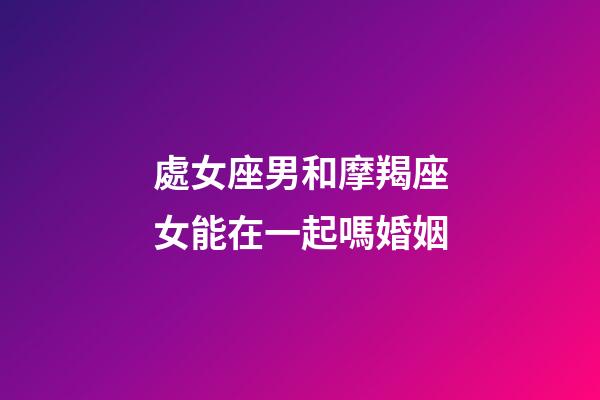 處女座男和摩羯座女能在一起嗎婚姻-第1張-星座運勢-玄機派
