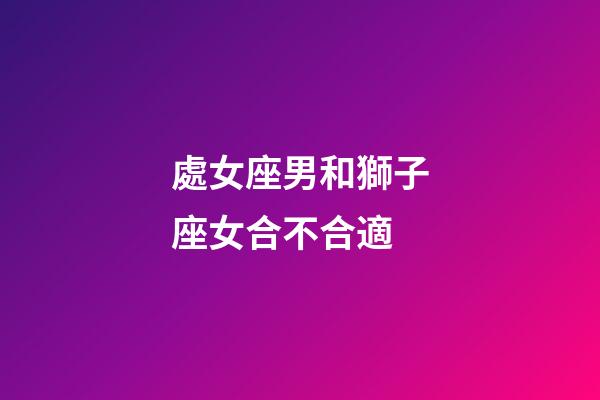 處女座男和獅子座女合不合適-第1張-星座運勢-玄機派