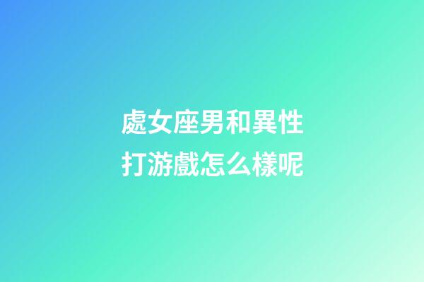 處女座男和異性打游戲怎么樣呢-第1張-星座運勢-玄機派