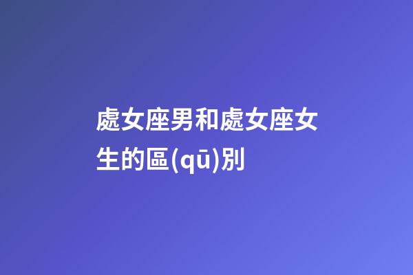 處女座男和處女座女生的區(qū)別-第1張-星座運勢-玄機派