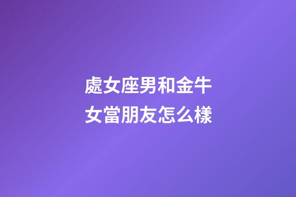 處女座男和金牛女當朋友怎么樣-第1張-星座運勢-玄機派