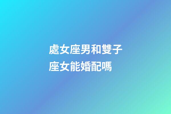 處女座男和雙子座女能婚配嗎-第1張-星座運勢-玄機派
