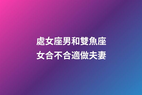 處女座男和雙魚座女合不合適做夫妻-第1張-星座運勢-玄機派