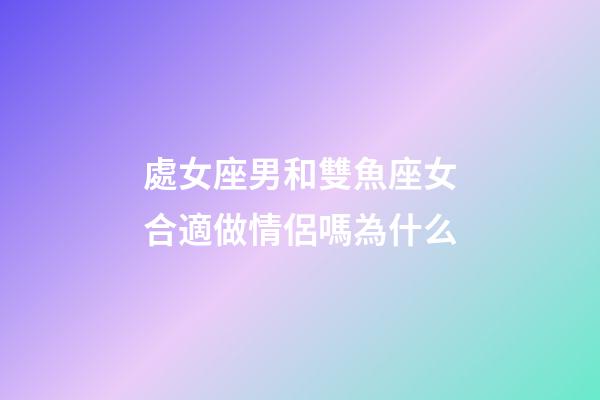 處女座男和雙魚座女合適做情侶嗎為什么