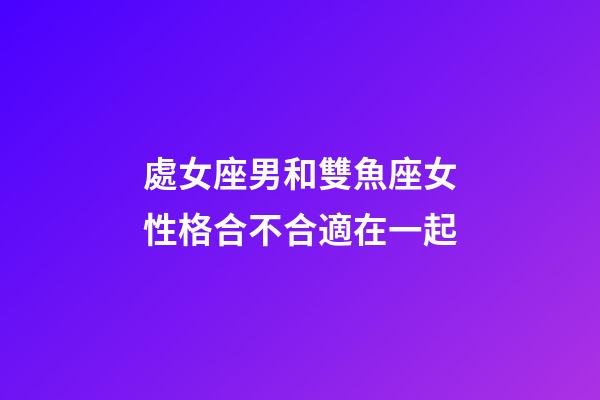 處女座男和雙魚座女性格合不合適在一起-第1張-星座運勢-玄機派