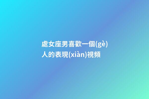 處女座男喜歡一個(gè)人的表現(xiàn)視頻-第1張-星座運(yùn)勢(shì)-玄機(jī)派