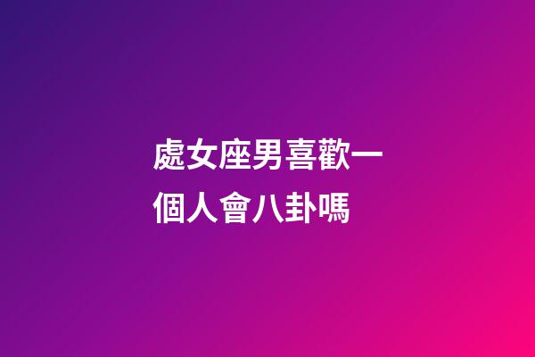 處女座男喜歡一個人會八卦嗎-第1張-星座運勢-玄機派
