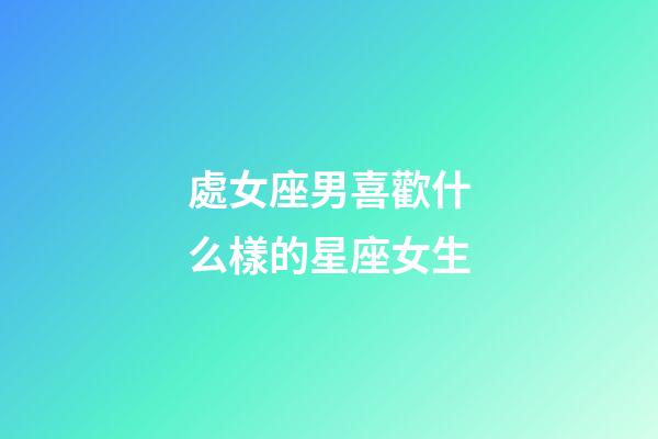 處女座男喜歡什么樣的星座女生-第1張-星座運勢-玄機派