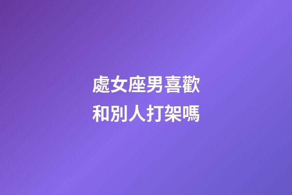 處女座男喜歡和別人打架嗎-第1張-星座運勢-玄機派