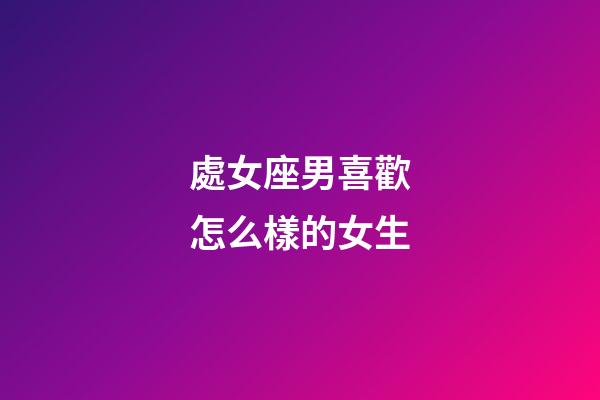 處女座男喜歡怎么樣的女生-第1張-星座運勢-玄機派