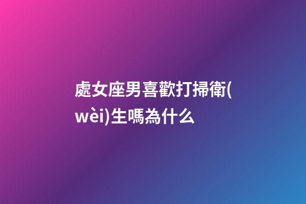 處女座男喜歡打掃衛(wèi)生嗎為什么-第1張-星座運(yùn)勢(shì)-玄機(jī)派