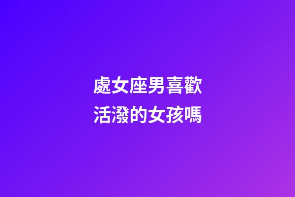 處女座男喜歡活潑的女孩嗎-第1張-星座運勢-玄機派