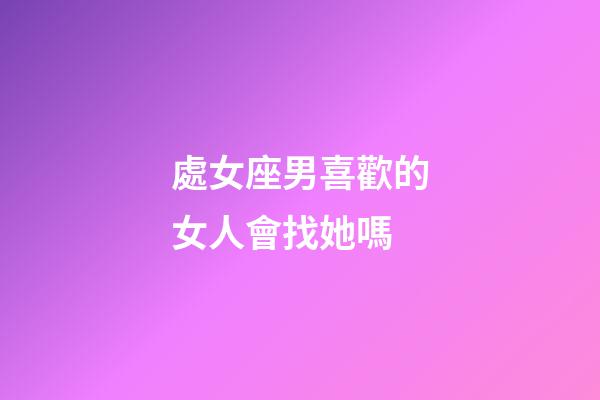處女座男喜歡的女人會找她嗎-第1張-星座運勢-玄機派