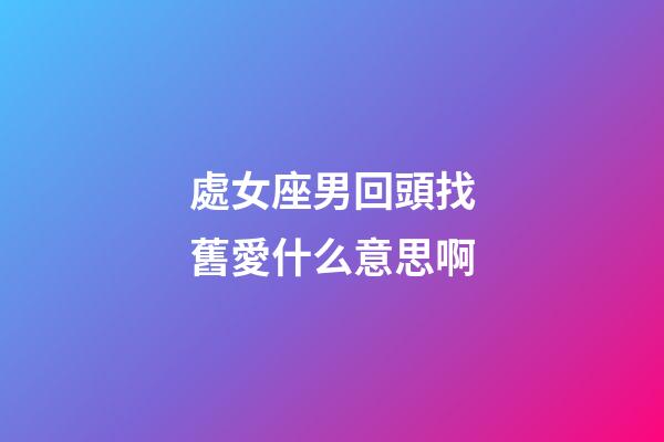 處女座男回頭找舊愛什么意思啊-第1張-星座運勢-玄機派