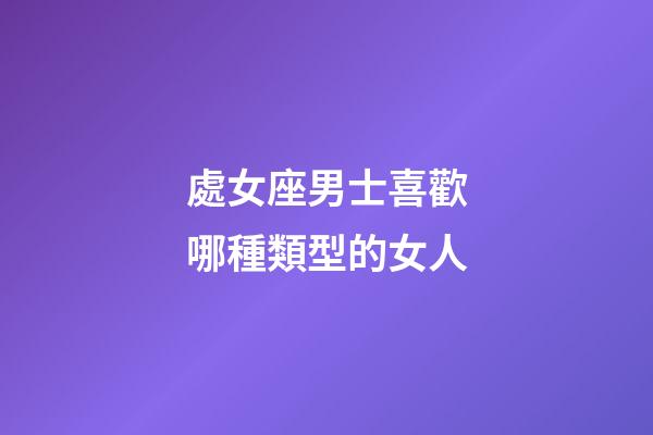處女座男士喜歡哪種類型的女人-第1張-星座運(yùn)勢(shì)-玄機(jī)派