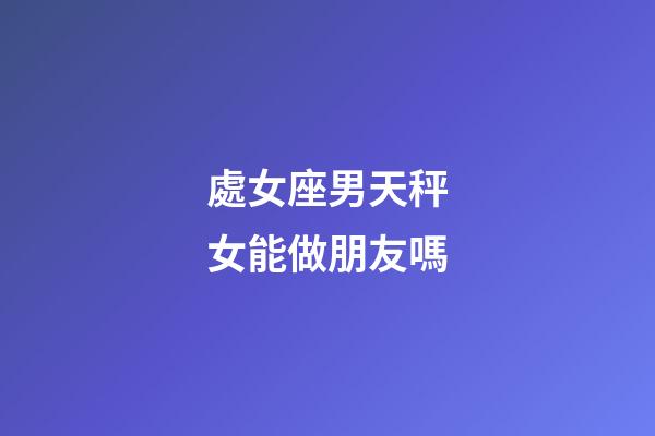 處女座男天秤女能做朋友嗎-第1張-星座運勢-玄機派