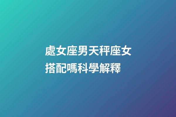 處女座男天秤座女搭配嗎科學解釋-第1張-星座運勢-玄機派