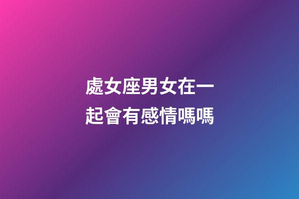處女座男女在一起會有感情嗎嗎-第1張-星座運勢-玄機派