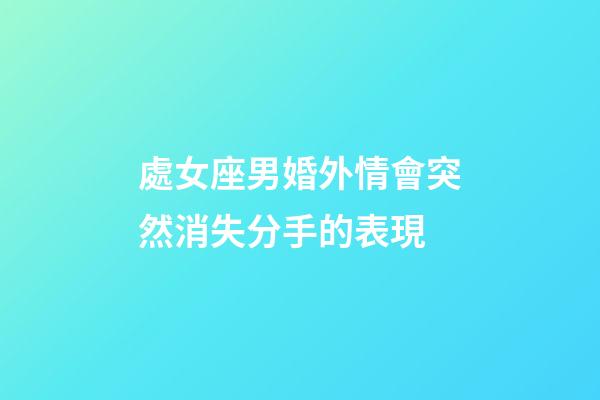 處女座男婚外情會突然消失分手的表現-第1張-星座運勢-玄機派