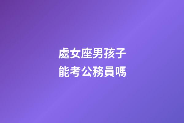 處女座男孩子能考公務員嗎-第1張-星座運勢-玄機派