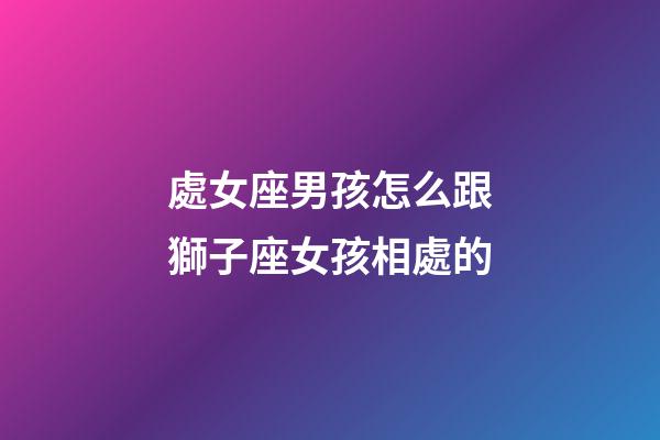 處女座男孩怎么跟獅子座女孩相處的-第1張-星座運勢-玄機派