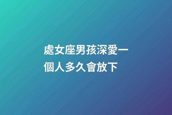 處女座男孩深愛一個人多久會放下-第1張-星座運勢-玄機派
