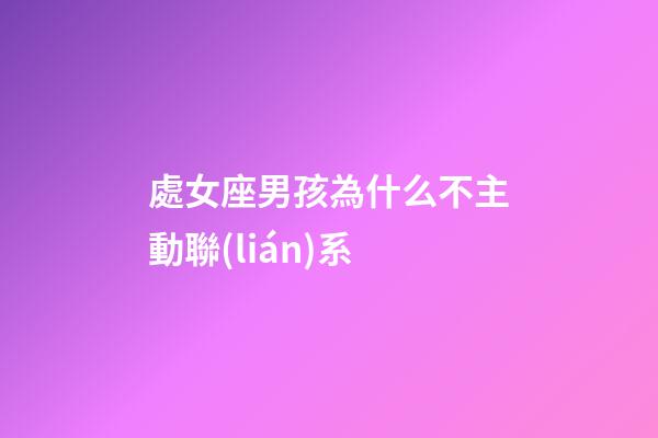 處女座男孩為什么不主動聯(lián)系-第1張-星座運勢-玄機派