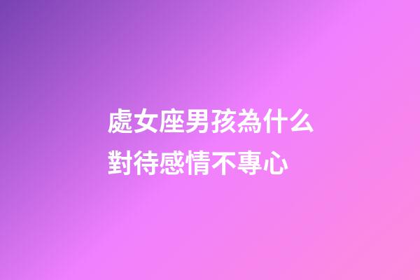 處女座男孩為什么對待感情不專心-第1張-星座運勢-玄機派