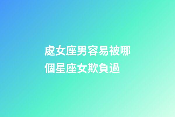 處女座男容易被哪個星座女欺負過-第1張-星座運勢-玄機派