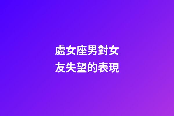 處女座男對女友失望的表現-第1張-星座運勢-玄機派